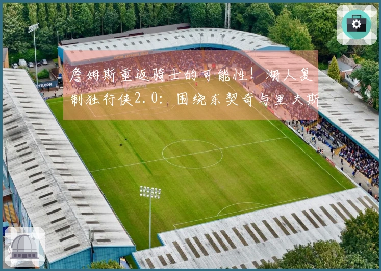 詹姆斯重返骑士的可能性！湖人复制独行侠2.0：围绕东契奇与里夫斯打造球队