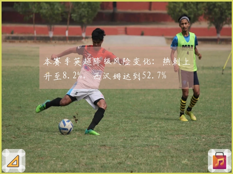 本赛季英超降级风险变化：热刺上升至8.2%，西汉姆达到52.7%