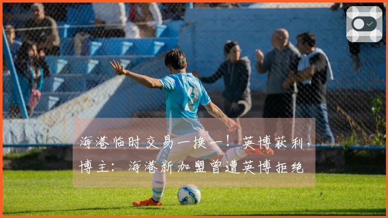 海港临时交易一换一！英博获利，博主：海港新加盟曾遭英博拒绝