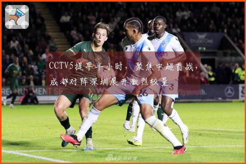 CCTV5提早半小时，聚焦中超首战，成都对阵深圳展开激烈较量
