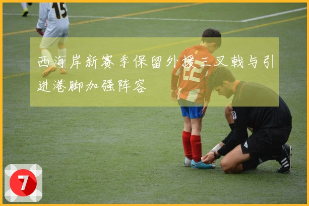 西海岸新赛季保留外援三叉戟与引进港脚加强阵容