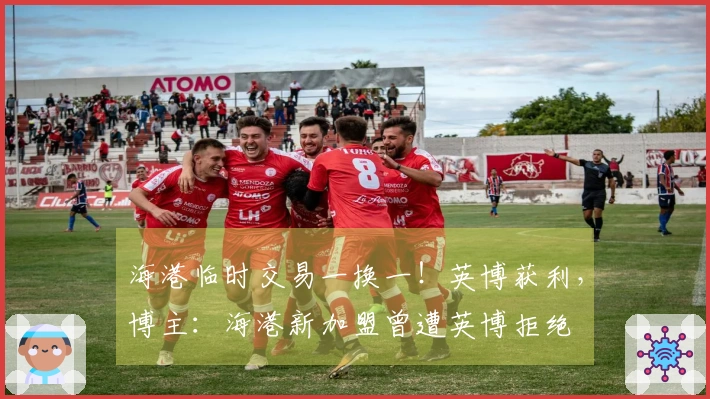 海港临时交易一换一！英博获利，博主：海港新加盟曾遭英博拒绝