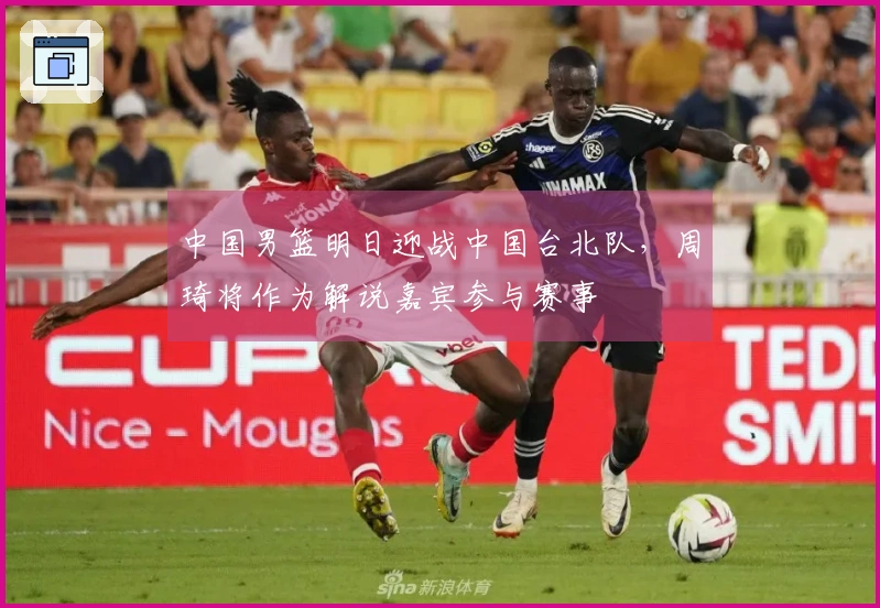 中国男篮明日迎战中国台北队，周琦将作为解说嘉宾参与赛事