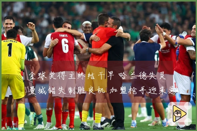 金球奖得主终结干旱 哈兰德失灵 曼城错失制胜良机 加盟枪手迎来意外之喜