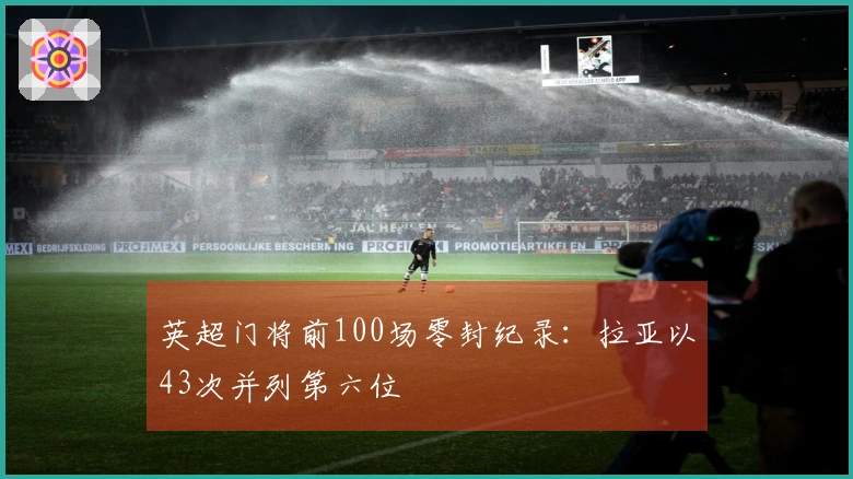 英超门将前100场零封纪录：拉亚以43次并列第六位