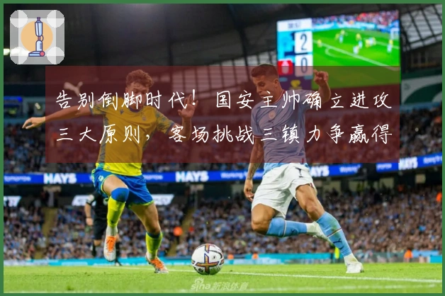 告别倒脚时代！国安主帅确立进攻三大原则，客场挑战三镇力争赢得全胜