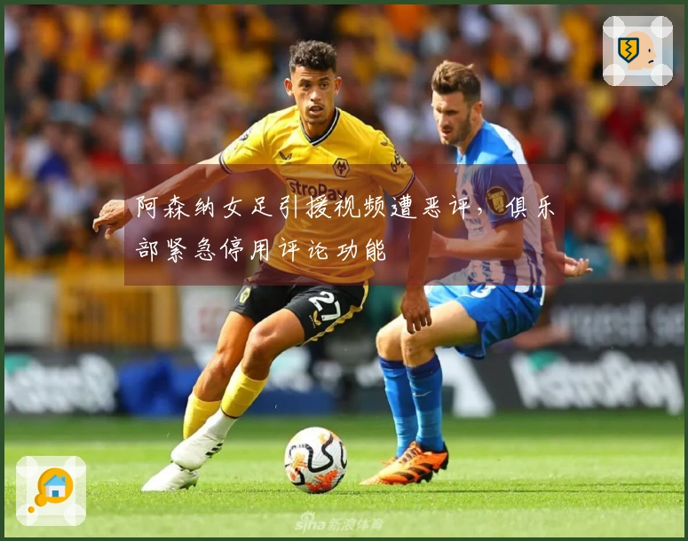 阿森纳女足引援视频遭恶评，俱乐部紧急停用评论功能