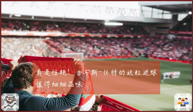 真是惊艳！吉布斯-怀特的这粒进球值得细细品味