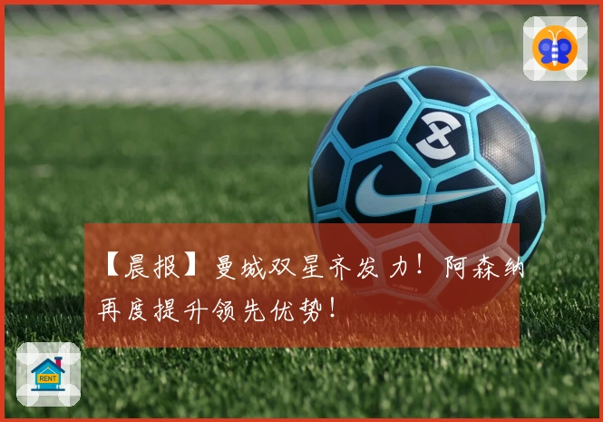 【晨报】曼城双星齐发力！阿森纳再度提升领先优势！