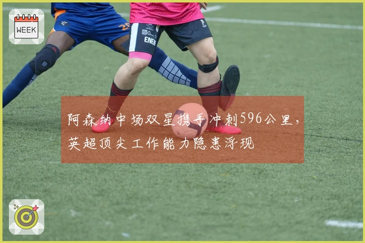 阿森纳中场双星携手冲刺596公里，英超顶尖工作能力隐患浮现