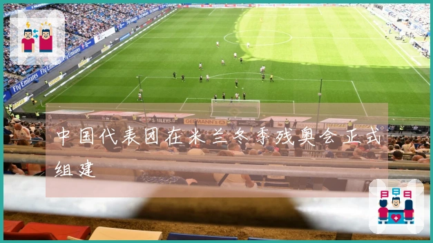 中国代表团在米兰冬季残奥会正式组建