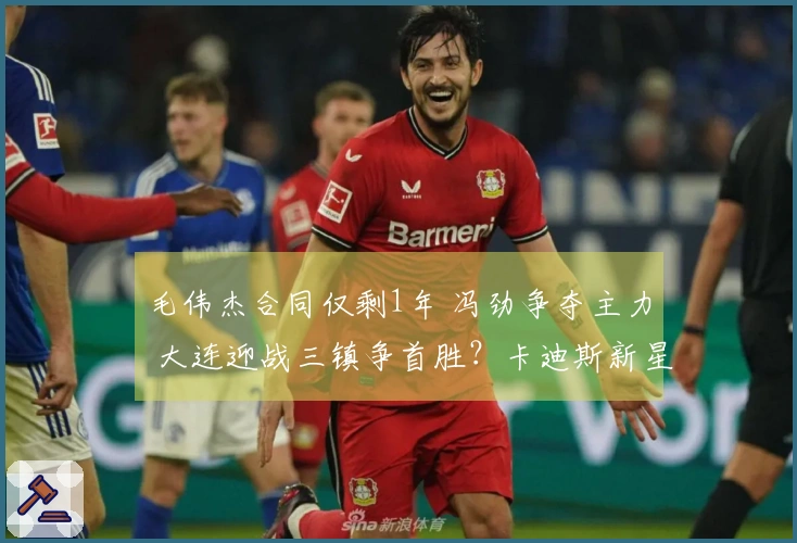 毛伟杰合同仅剩1年 冯劲争夺主力 大连迎战三镇争首胜？卡迪斯新星