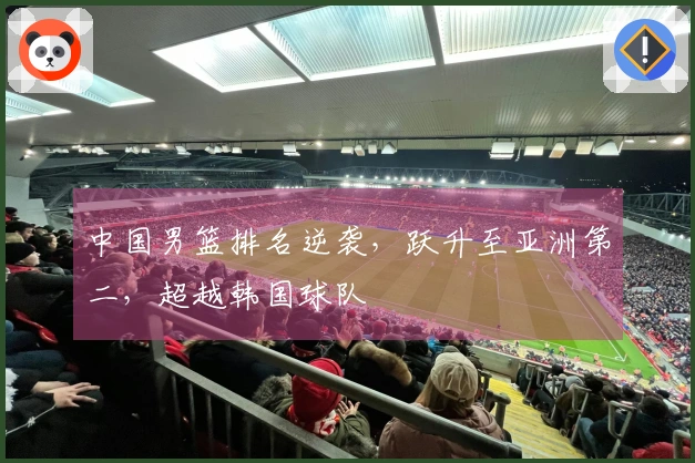 中国男篮排名逆袭，跃升至亚洲第二，超越韩国球队