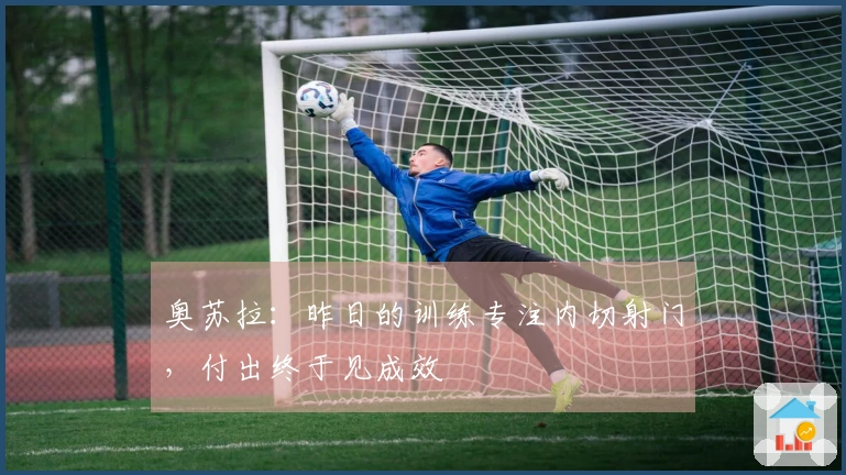 奥苏拉：昨日的训练专注内切射门，付出终于见成效