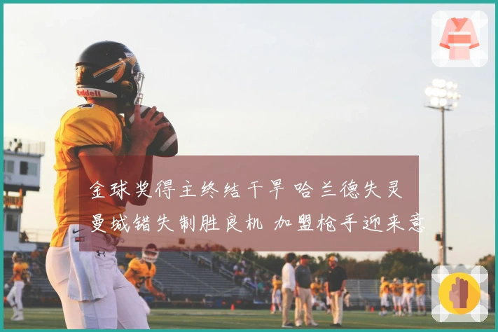 金球奖得主终结干旱 哈兰德失灵 曼城错失制胜良机 加盟枪手迎来意外之喜