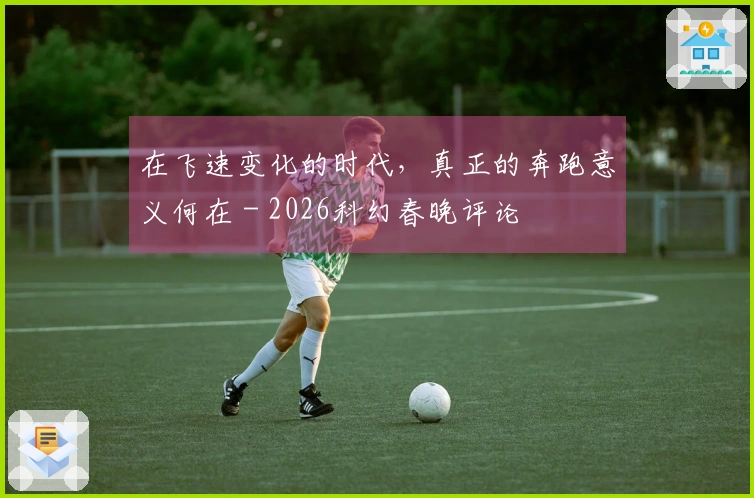 在飞速变化的时代，真正的奔跑意义何在 - 2026科幻春晚评论