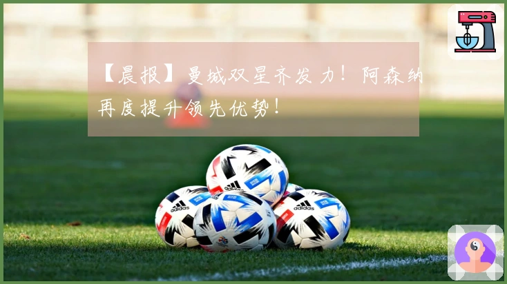 【晨报】曼城双星齐发力！阿森纳再度提升领先优势！