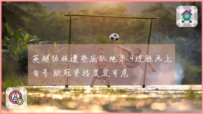 英超劲旅遭垫底队绝杀 4连胜画上句号 欧冠资格岌岌可危