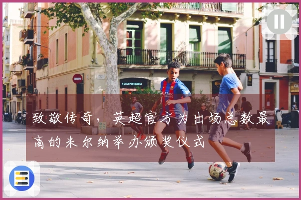 致敬传奇，英超官方为出场总数最高的米尔纳举办颁奖仪式