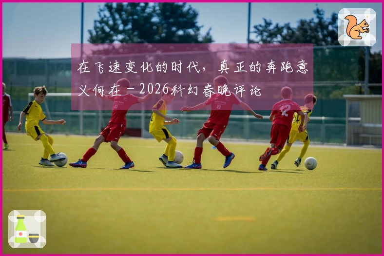 在飞速变化的时代，真正的奔跑意义何在 - 2026科幻春晚评论