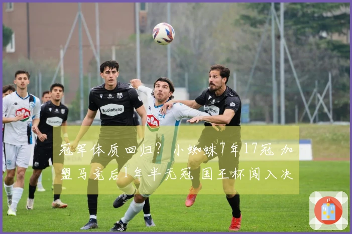 冠军体质回归？小蜘蛛7年17冠 加盟马竞后1年半无冠 国王杯闯入决赛